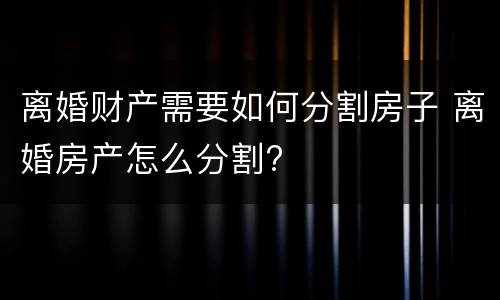 离婚财产需要如何分割房子 离婚房产怎么分割?