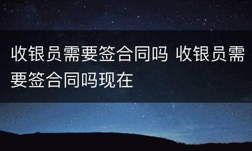 收银员需要签合同吗 收银员需要签合同吗现在