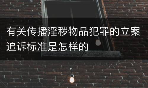 有关传播淫秽物品犯罪的立案追诉标准是怎样的