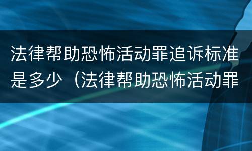 法律帮助恐怖活动罪追诉标准是多少（法律帮助恐怖活动罪追诉标准是多少钱）