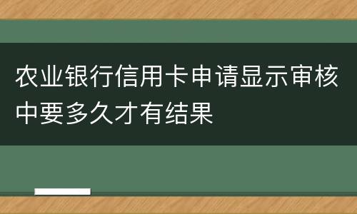 农业银行信用卡申请显示审核中要多久才有结果