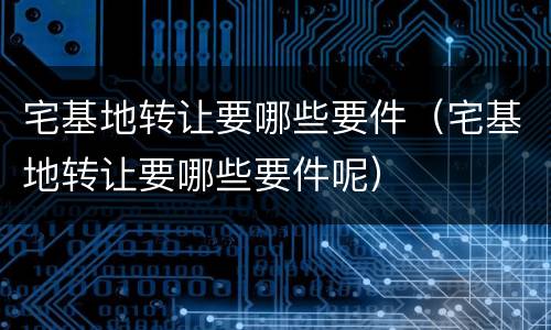 宅基地转让要哪些要件（宅基地转让要哪些要件呢）