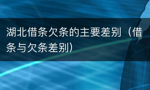 湖北借条欠条的主要差别（借条与欠条差别）
