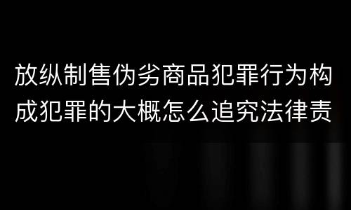 放纵制售伪劣商品犯罪行为构成犯罪的大概怎么追究法律责任