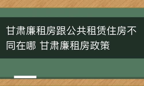 甘肃廉租房跟公共租赁住房不同在哪 甘肃廉租房政策