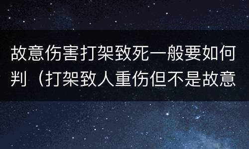 故意伤害打架致死一般要如何判（打架致人重伤但不是故意怎么判）