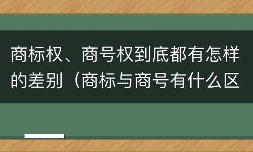 商标权、商号权到底都有怎样的差别（商标与商号有什么区别）