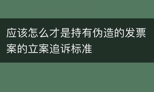 应该怎么才是持有伪造的发票案的立案追诉标准