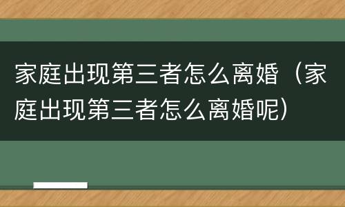 家庭出现第三者怎么离婚（家庭出现第三者怎么离婚呢）