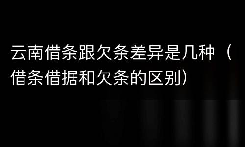 云南借条跟欠条差异是几种（借条借据和欠条的区别）
