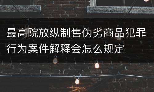 最高院放纵制售伪劣商品犯罪行为案件解释会怎么规定