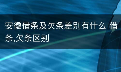 安徽借条及欠条差别有什么 借条,欠条区别