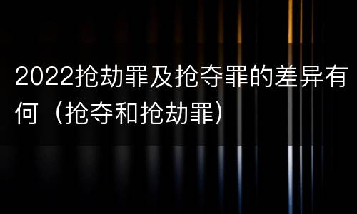 2022抢劫罪及抢夺罪的差异有何（抢夺和抢劫罪）