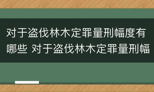 对于盗伐林木定罪量刑幅度有哪些 对于盗伐林木定罪量刑幅度有哪些要求