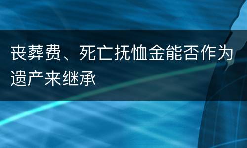 丧葬费、死亡抚恤金能否作为遗产来继承