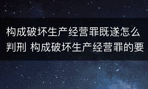 构成破坏生产经营罪既遂怎么判刑 构成破坏生产经营罪的要素