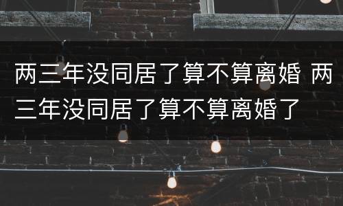 两三年没同居了算不算离婚 两三年没同居了算不算离婚了