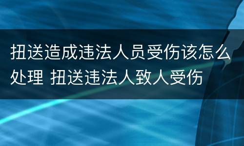 扭送造成违法人员受伤该怎么处理 扭送违法人致人受伤
