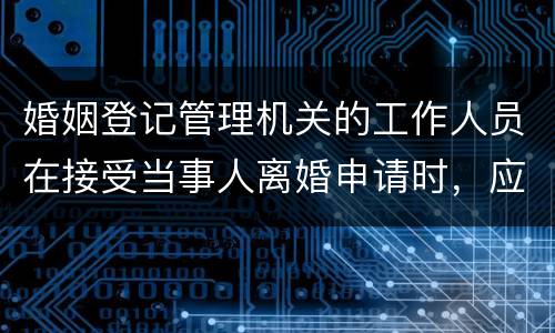 婚姻登记管理机关的工作人员在接受当事人离婚申请时，应该注意哪些事项