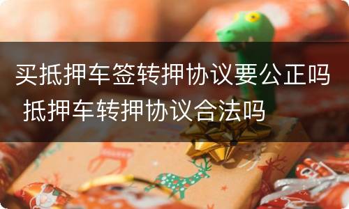买抵押车签转押协议要公正吗 抵押车转押协议合法吗