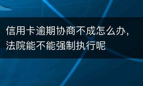 信用卡逾期协商不成怎么办，法院能不能强制执行呢