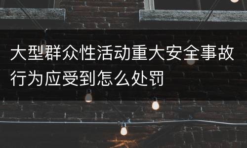 大型群众性活动重大安全事故行为应受到怎么处罚