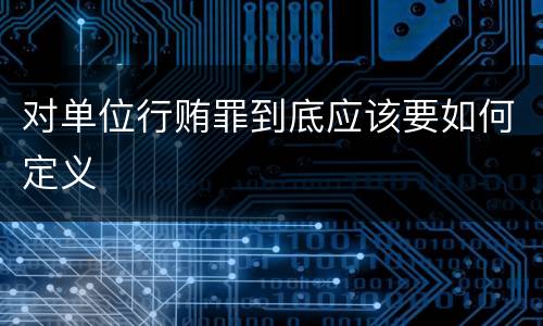 对单位行贿罪到底应该要如何定义