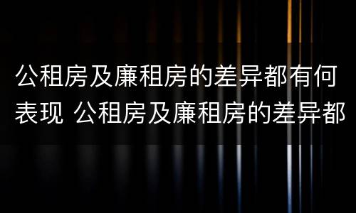 公租房及廉租房的差异都有何表现 公租房及廉租房的差异都有何表现和影响