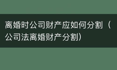 离婚时公司财产应如何分割（公司法离婚财产分割）