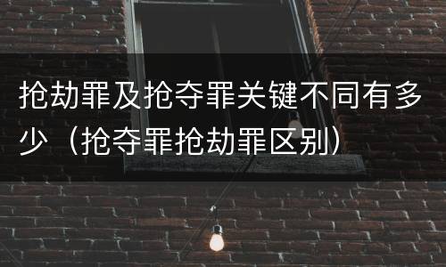 抢劫罪及抢夺罪关键不同有多少（抢夺罪抢劫罪区别）