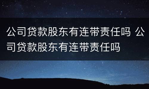 公司贷款股东有连带责任吗 公司贷款股东有连带责任吗