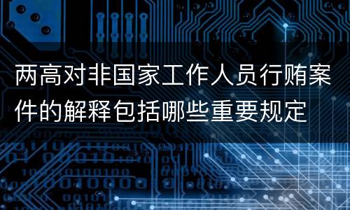 两高对非国家工作人员行贿案件的解释包括哪些重要规定