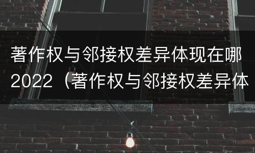 著作权与邻接权差异体现在哪2022（著作权与邻接权差异体现在哪2022年）