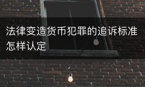法律变造货币犯罪的追诉标准怎样认定