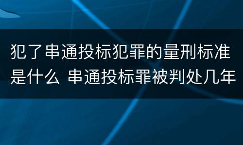犯了串通投标犯罪的量刑标准是什么 串通投标罪被判处几年