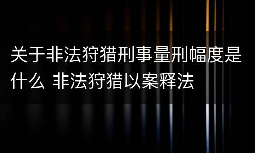 关于非法狩猎刑事量刑幅度是什么 非法狩猎以案释法