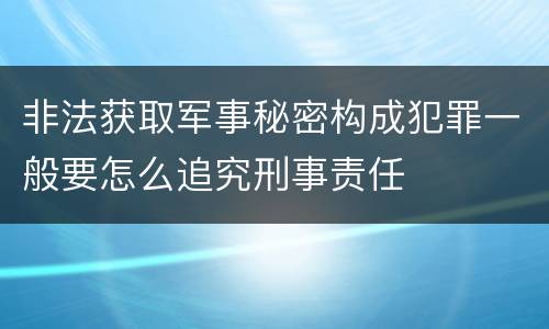 非法获取军事秘密构成犯罪一般要怎么追究刑事责任
