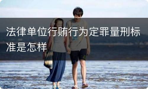 法律单位行贿行为定罪量刑标准是怎样