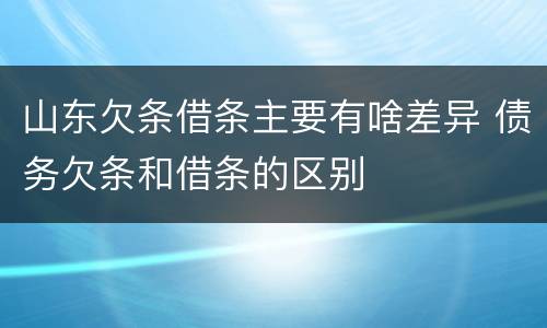 山东欠条借条主要有啥差异 债务欠条和借条的区别