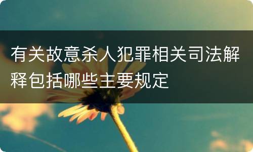 有关故意杀人犯罪相关司法解释包括哪些主要规定