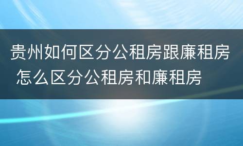 贵州如何区分公租房跟廉租房 怎么区分公租房和廉租房