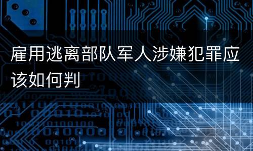 雇用逃离部队军人涉嫌犯罪应该如何判