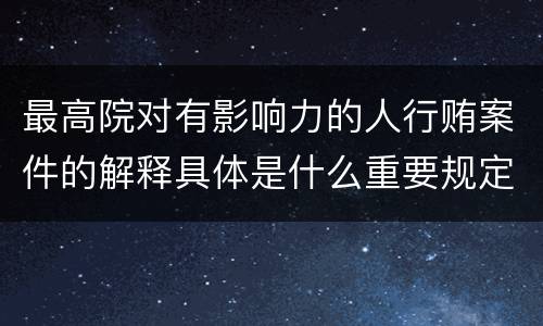 最高院对有影响力的人行贿案件的解释具体是什么重要规定