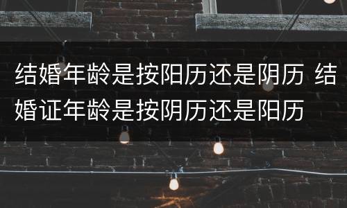 结婚年龄是按阳历还是阴历 结婚证年龄是按阴历还是阳历