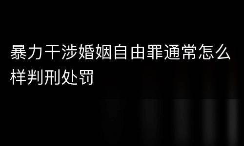 暴力干涉婚姻自由罪通常怎么样判刑处罚