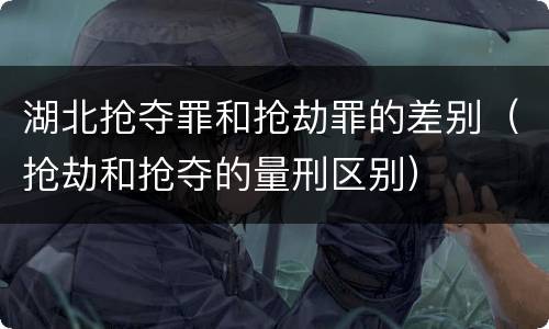 湖北抢夺罪和抢劫罪的差别（抢劫和抢夺的量刑区别）