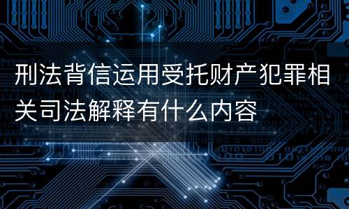 刑法背信运用受托财产犯罪相关司法解释有什么内容