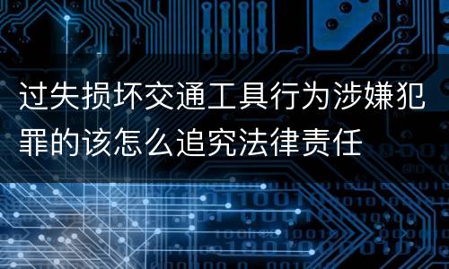 过失损坏交通工具行为涉嫌犯罪的该怎么追究法律责任