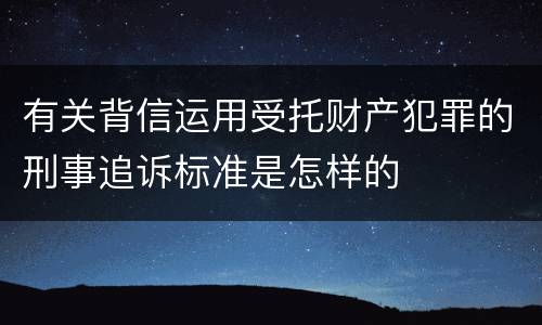 有关背信运用受托财产犯罪的刑事追诉标准是怎样的