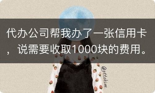 代办公司帮我办了一张信用卡，说需要收取1000块的费用。卡下来我收到了